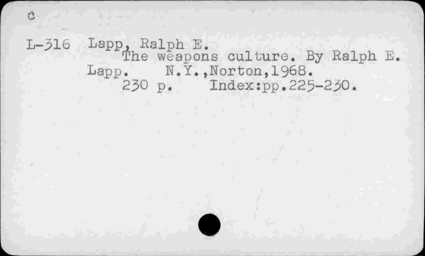 ﻿L-316 Lapp, Ralph E.
The weapons culture. By Ralph E. Lapp. N.Y..Norton,1968.
230 p.	Index:pp.225-230.